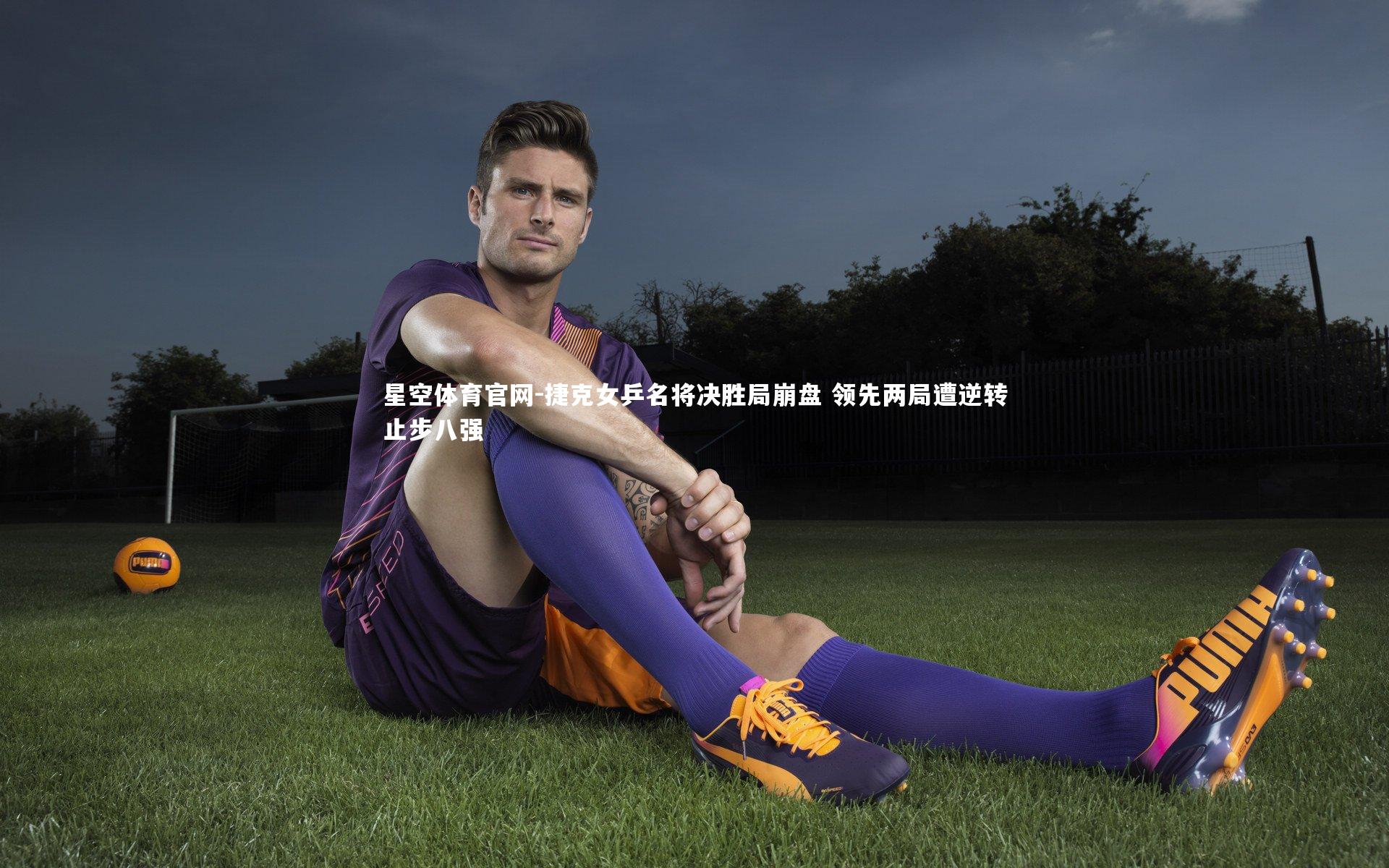 捷克女乒名将决胜局崩盘 领先两局遭逆转止步八强