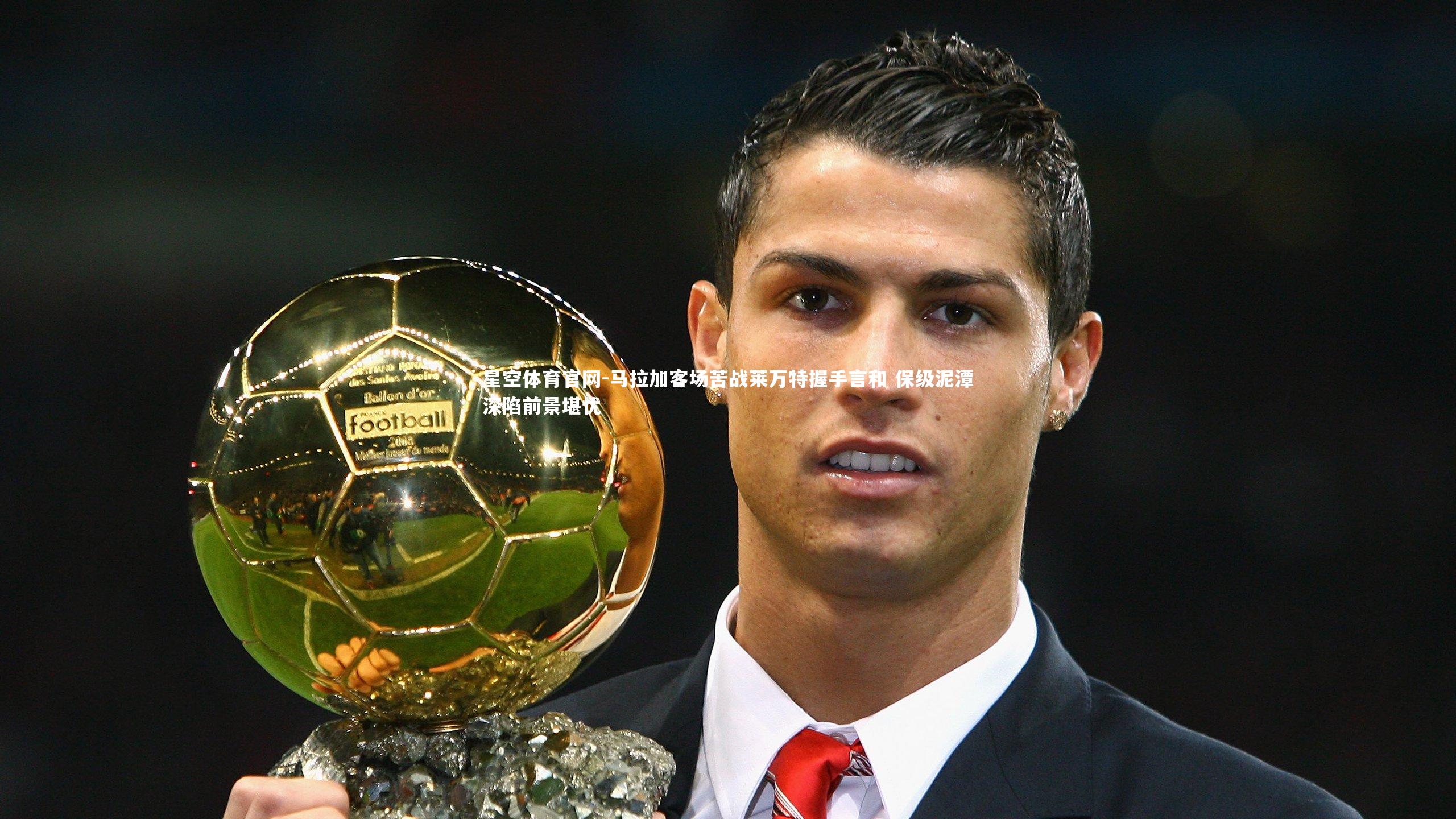 星空体育官网-马拉加客场苦战莱万特握手言和 保级泥潭深陷前景堪忧