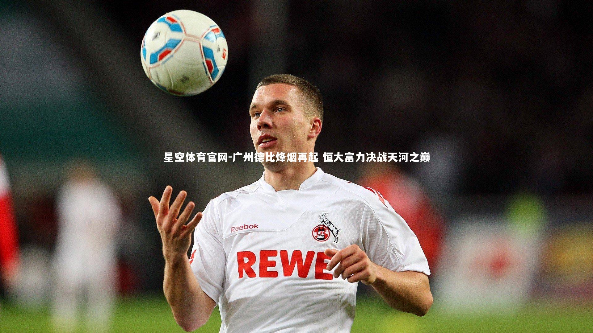 星空体育官网-广州德比烽烟再起 恒大富力决战天河之巅
