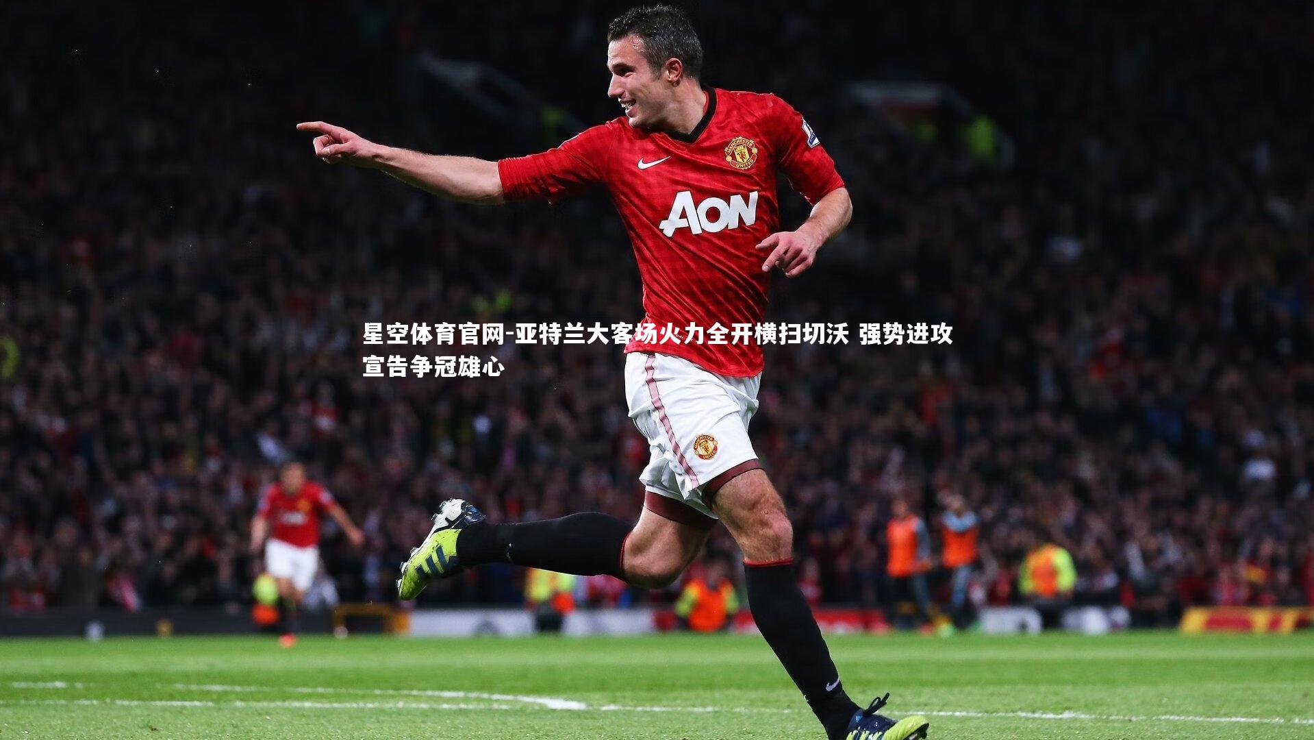 星空体育官网-亚特兰大客场火力全开横扫切沃 强势进攻宣告争冠雄心