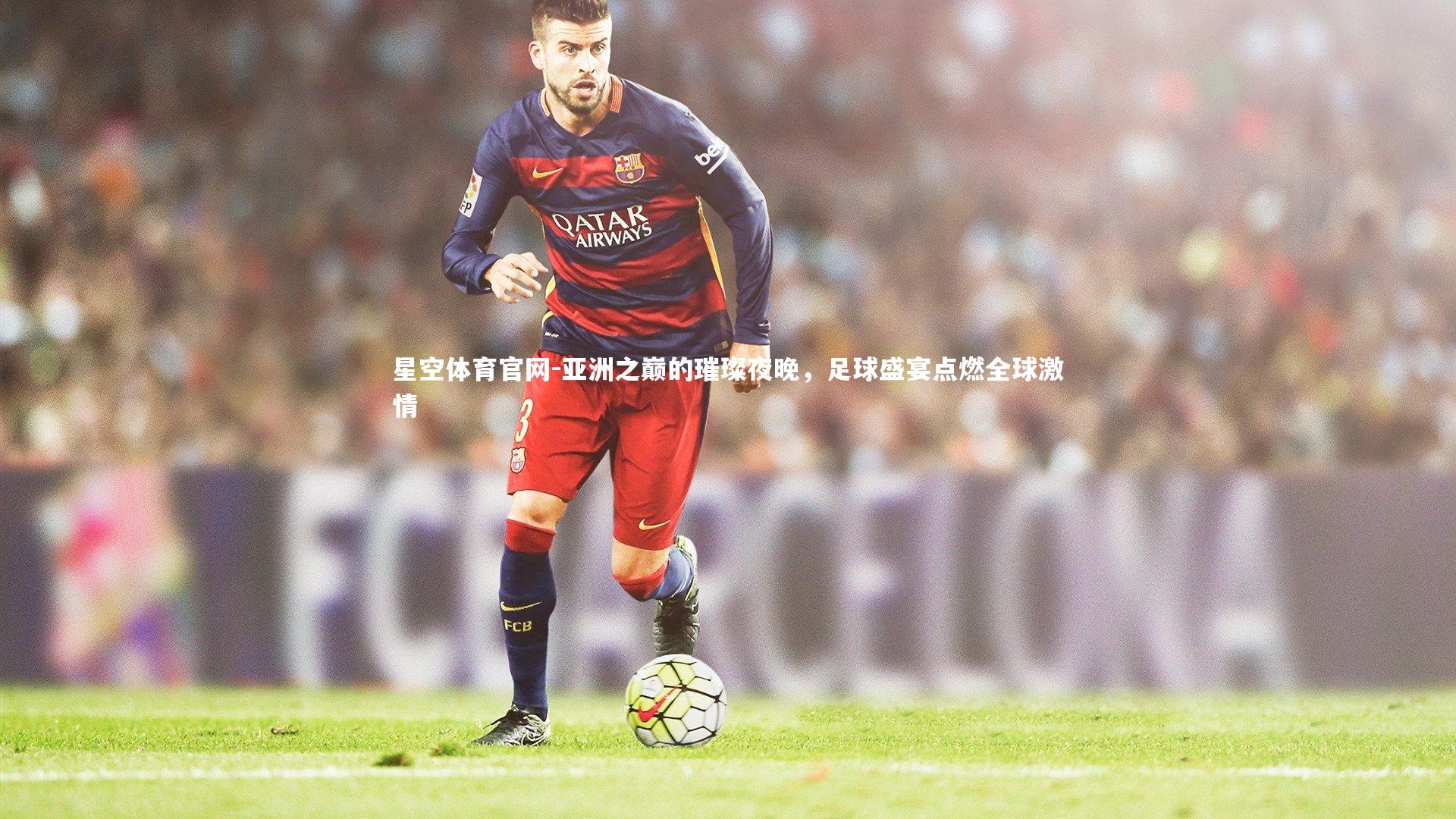 亚洲之巅的璀璨夜晚，足球盛宴点燃全球激情