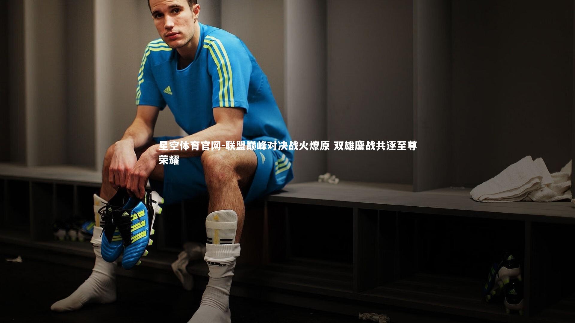 星空体育官网-联盟巅峰对决战火燎原 双雄鏖战共逐至尊荣耀